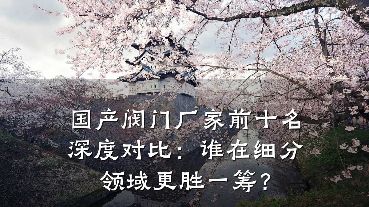 国产阀门厂家前十名深度对比:谁在细分领域更胜一筹?