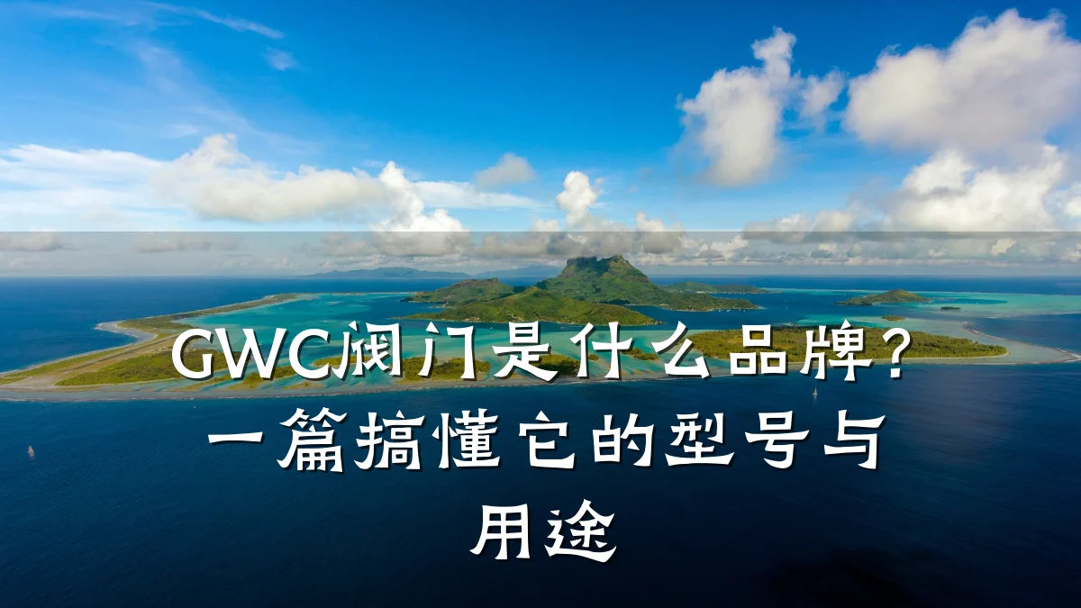 GWC阀门是什么品牌?一篇搞懂它的型号与用途