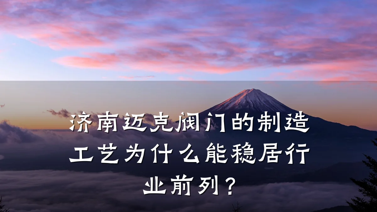 济南迈克阀门的制造工艺为什么能稳居行业前列？