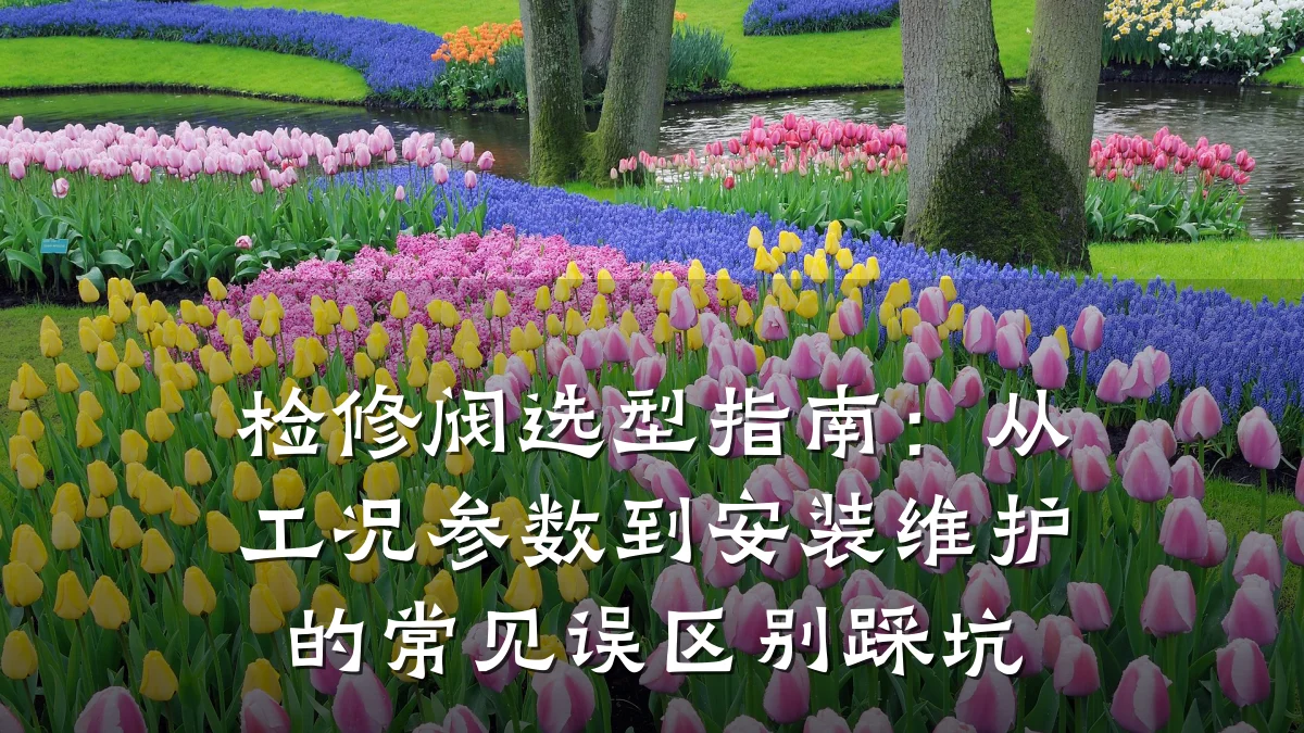检修阀选型指南:从工况参数到安装维护的常见误区别踩坑