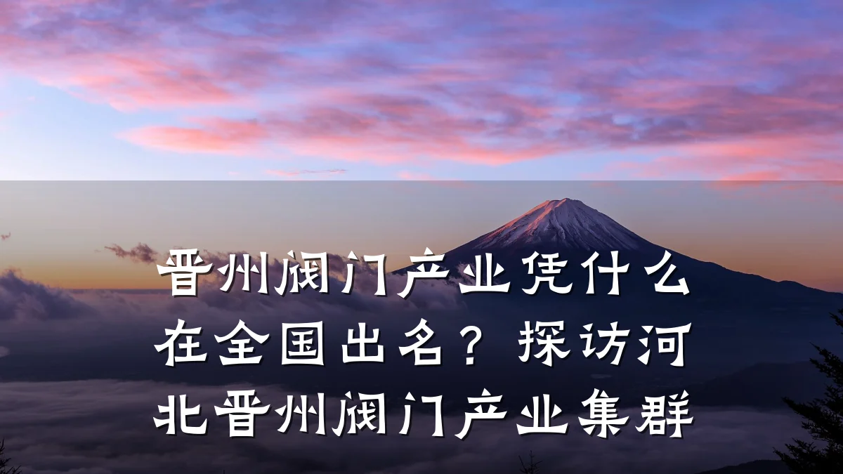 晋州阀门产业凭什么在全国出名?探访河北晋州阀门产业集群