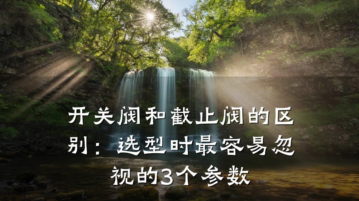 开关阀和截止阀的区别:选型时最容易忽视的3个参数
