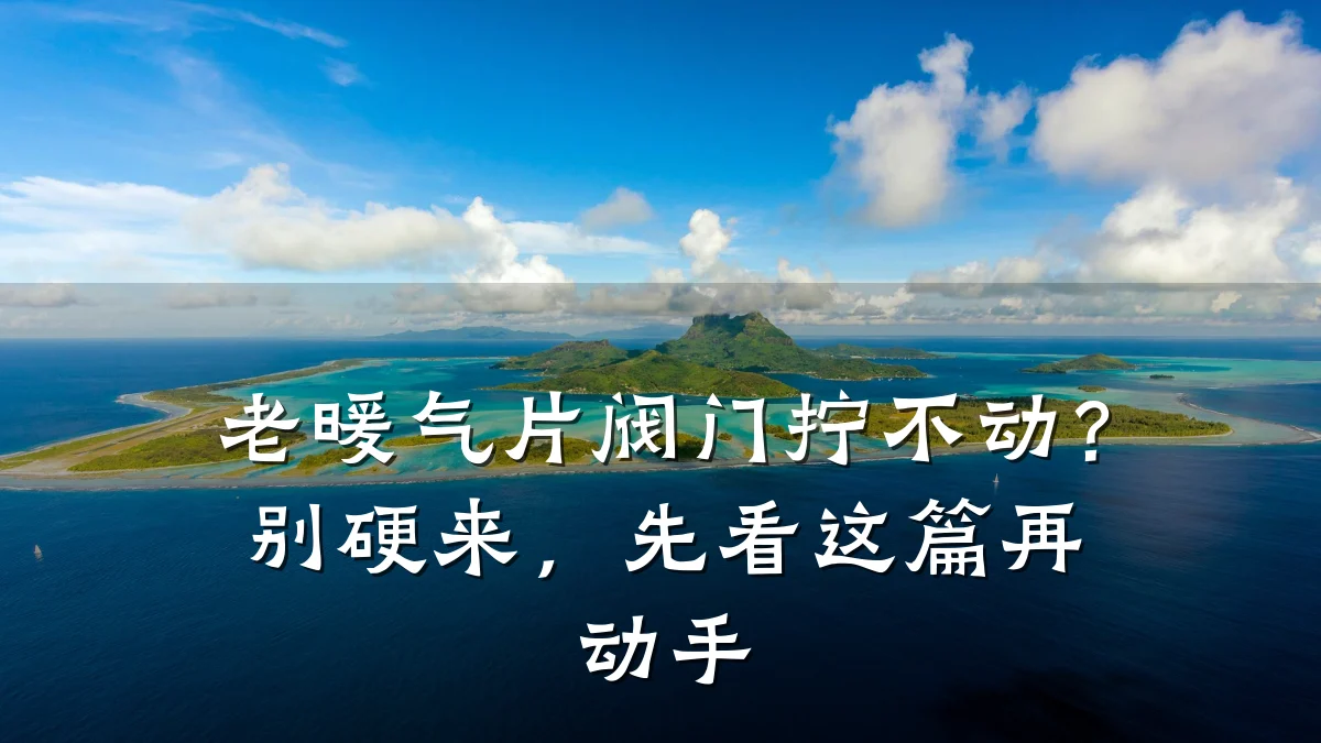 老暖气片阀门拧不动?别硬来,先看这篇再动手