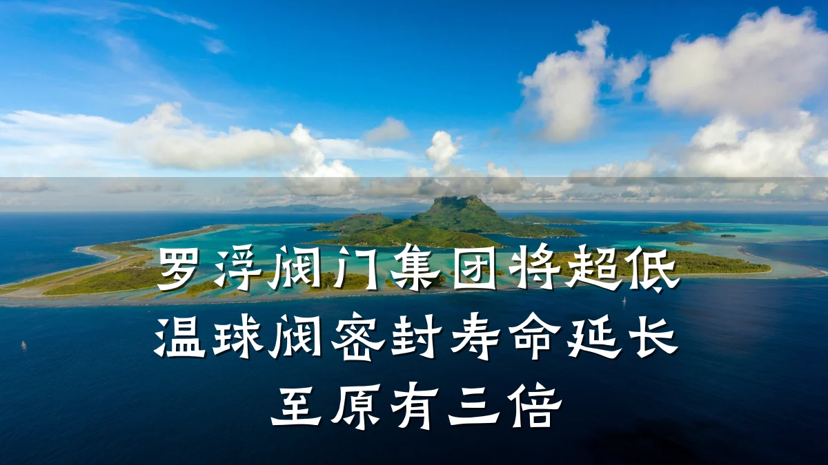 罗浮阀门集团将超低温球阀密封寿命延长至原有三倍
