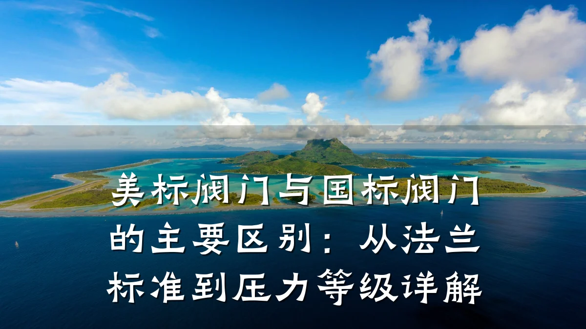 美标阀门与国标阀门的主要区别:从法兰标准到压力等级详解