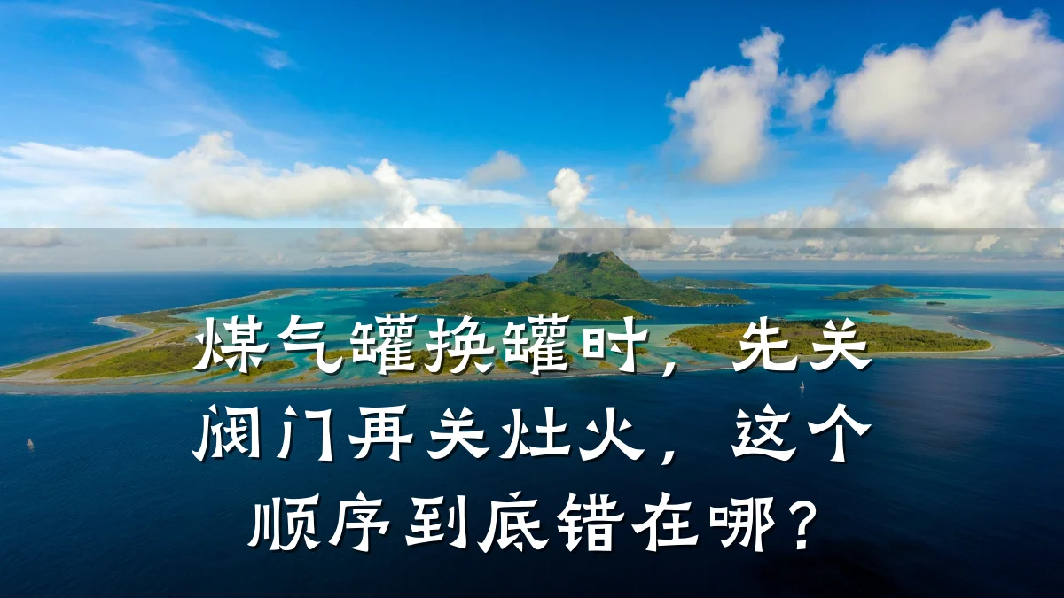 煤气罐换罐时，先关阀门再关灶火，这个顺序到底错在哪？