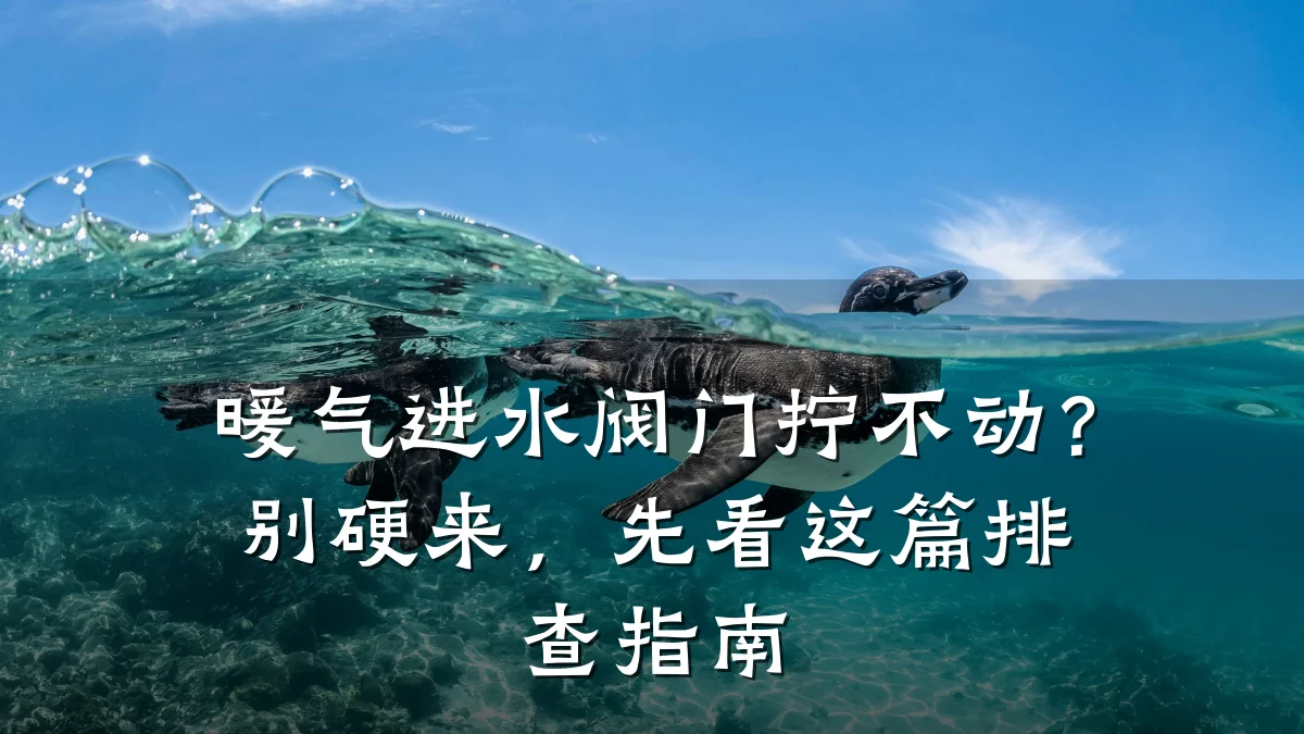 暖气进水阀门拧不动?别硬来,先看这篇排查指南