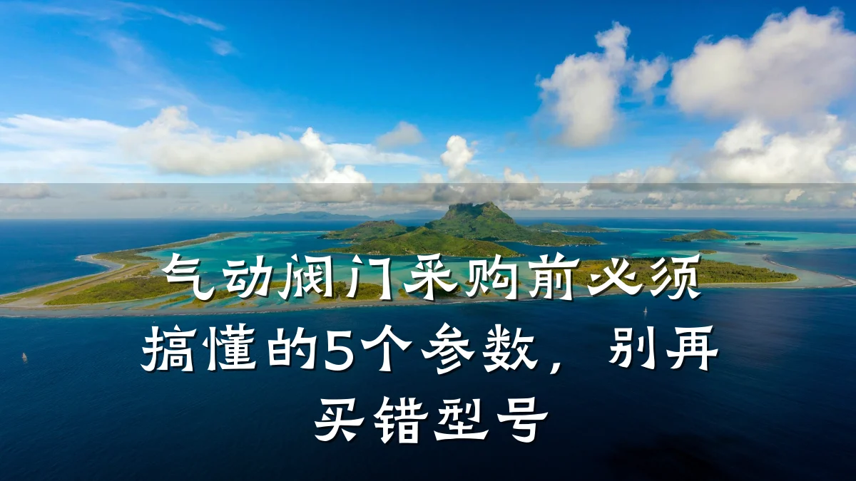 气动阀门采购前必须搞懂的5个参数,别再买错型号