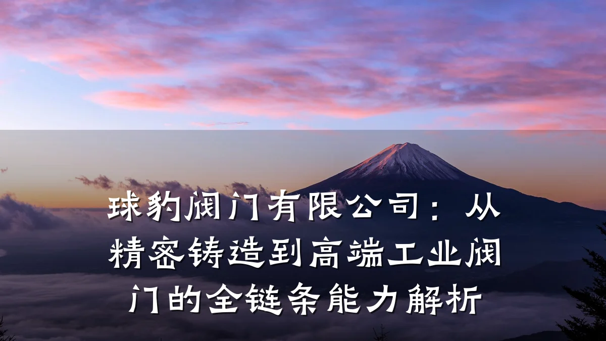 球豹阀门有限公司:从精密铸造到高端工业阀门的全链条能力解析