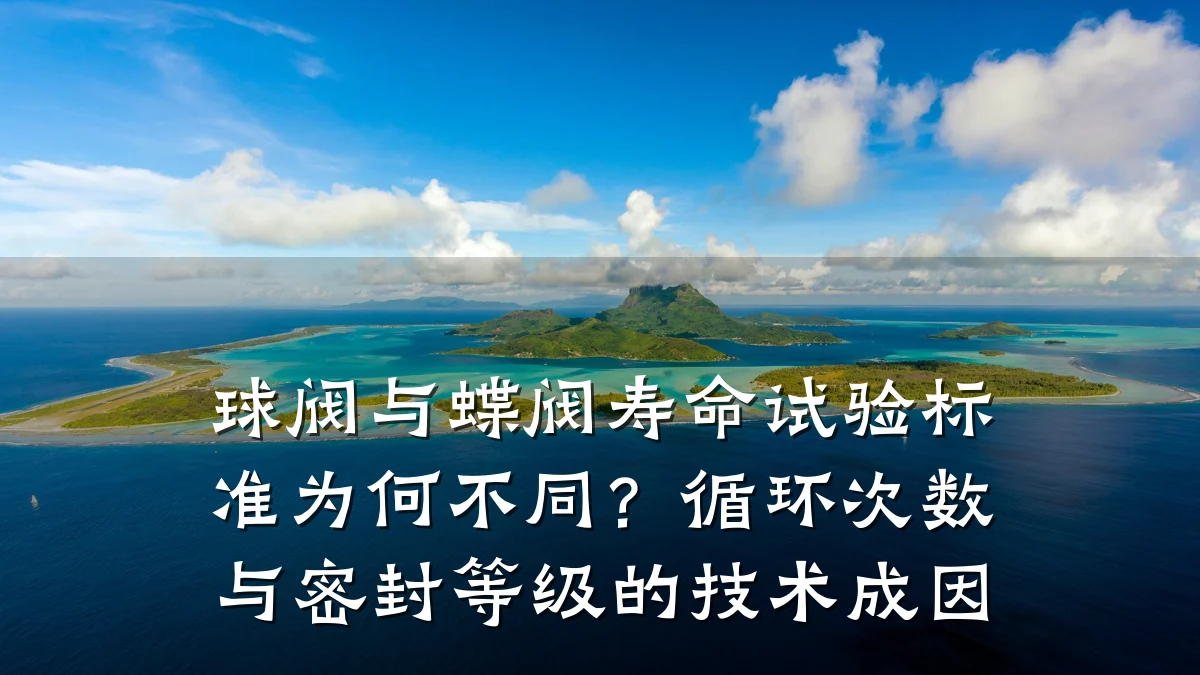 球阀与蝶阀寿命试验标准为何不同?循环次数与密封等级的技术成因