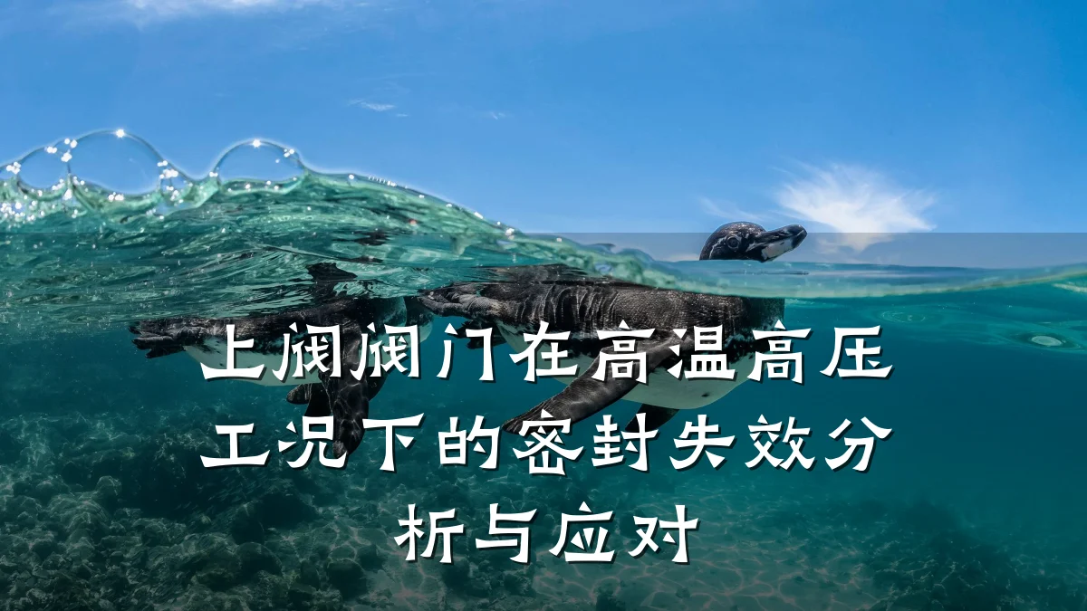 上阀阀门在高温高压工况下的密封失效分析与应对