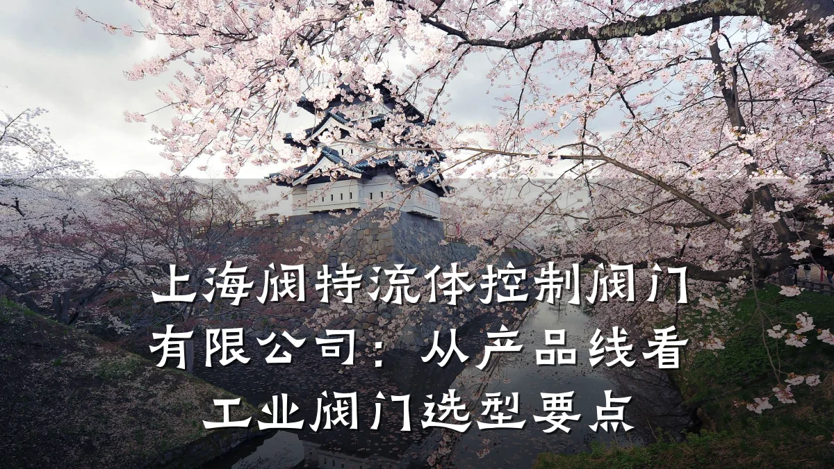 上海阀特流体控制阀门有限公司:从产品线看工业阀门选型要点
