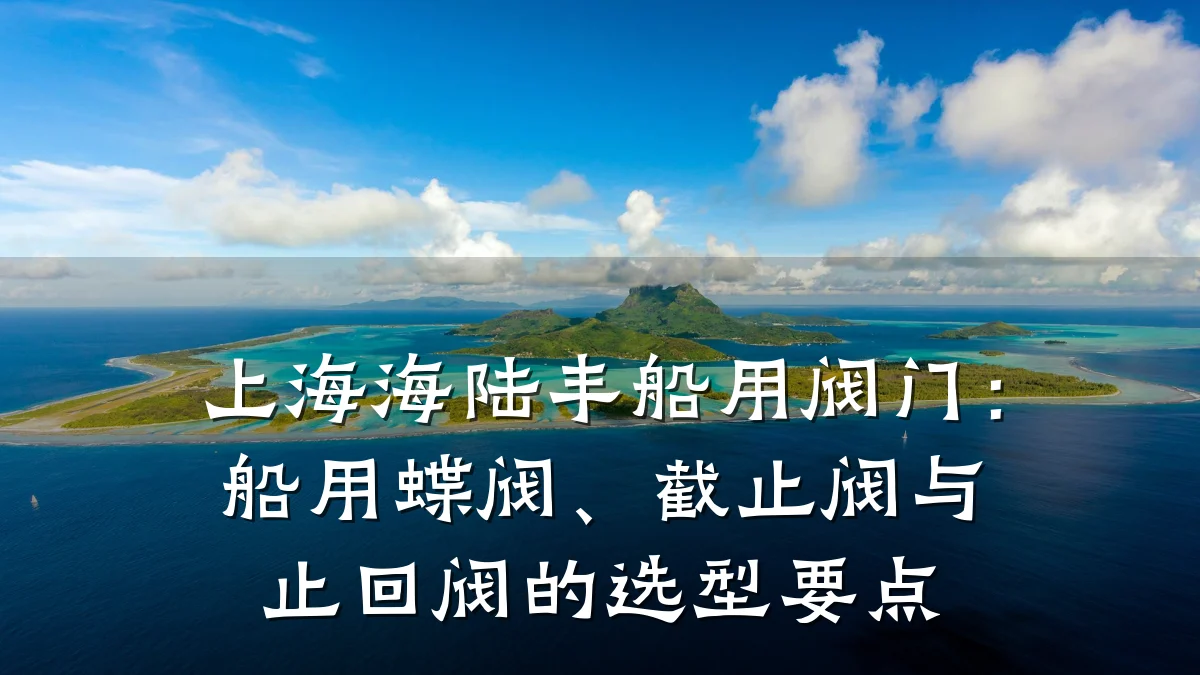 上海海陆丰船用阀门:船用蝶阀、截止阀与止回阀的选型要点