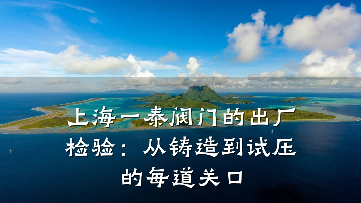 上海一泰阀门的出厂检验:从铸造到试压的每道关口
