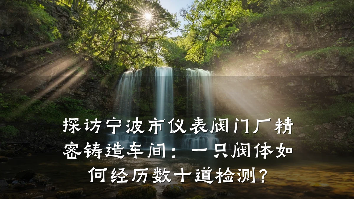 探访宁波市仪表阀门厂精密铸造车间：一只阀体如何经历数十道检测？