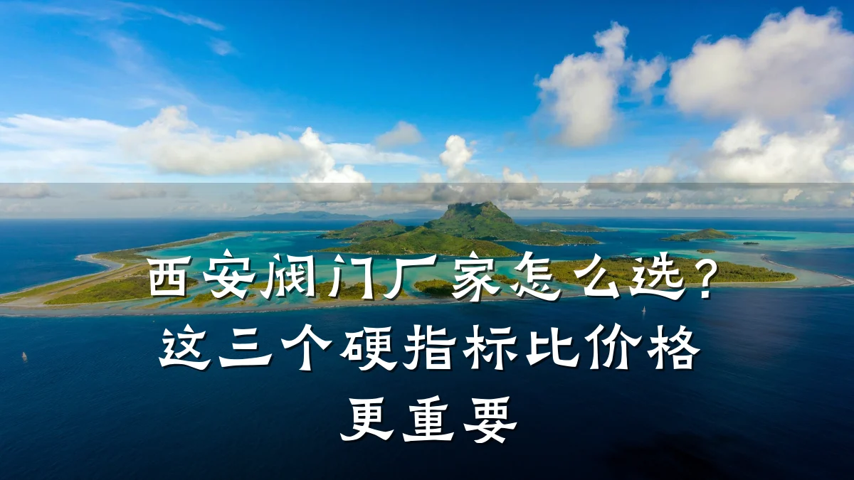 西安阀门厂家怎么选?这三个硬指标比价格更重要