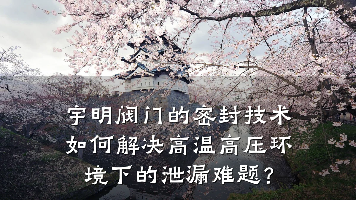 宇明阀门的密封技术如何解决高温高压环境下的泄漏难题?