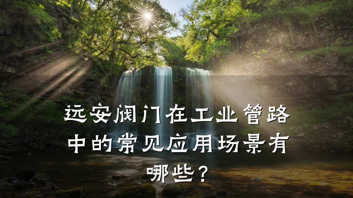远安阀门在工业管路中的常见应用场景有哪些?