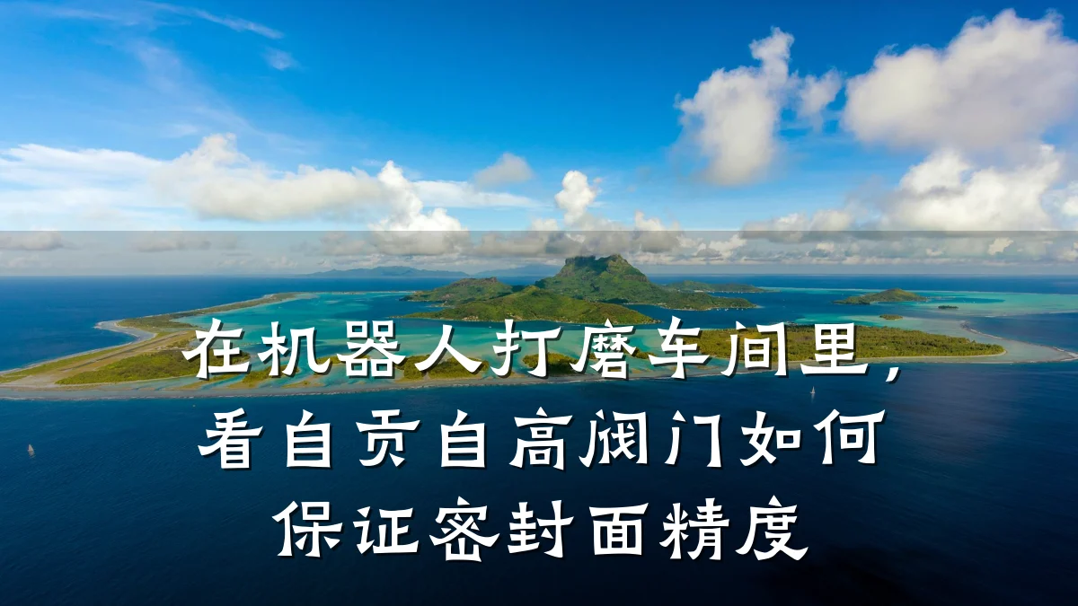 在机器人打磨车间里,看自贡自高阀门如何保证密封面精度