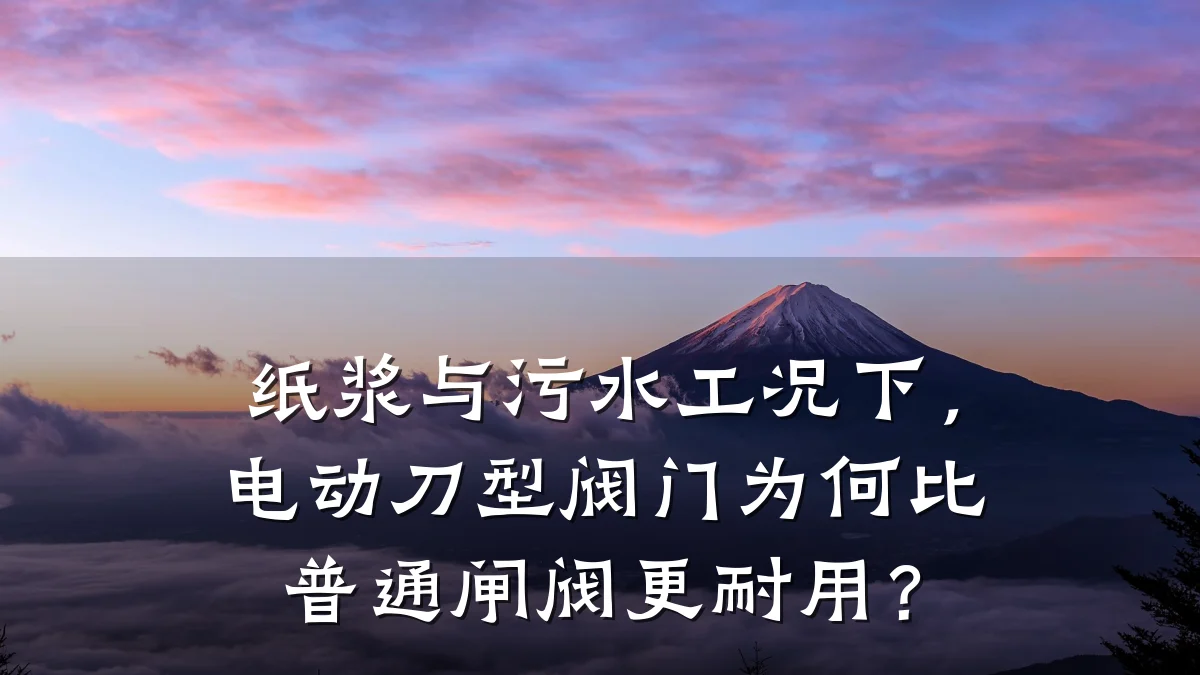 纸浆与污水工况下,电动刀型阀门为何比普通闸阀更耐用?