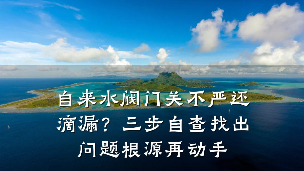 自来水阀门关不严还滴漏？三步自查找出问题根源再动手
